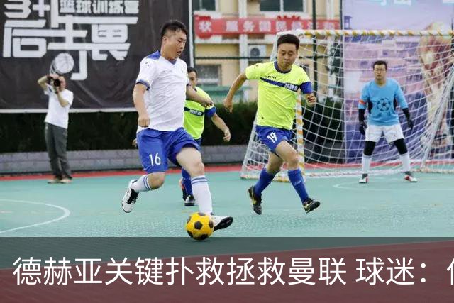 德赫亚关键扑救拯救曼联 球迷：他比C罗更配得上MVP