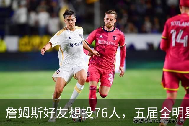 詹姆斯好友想投76人，五届全明星乐福恐难获位置
